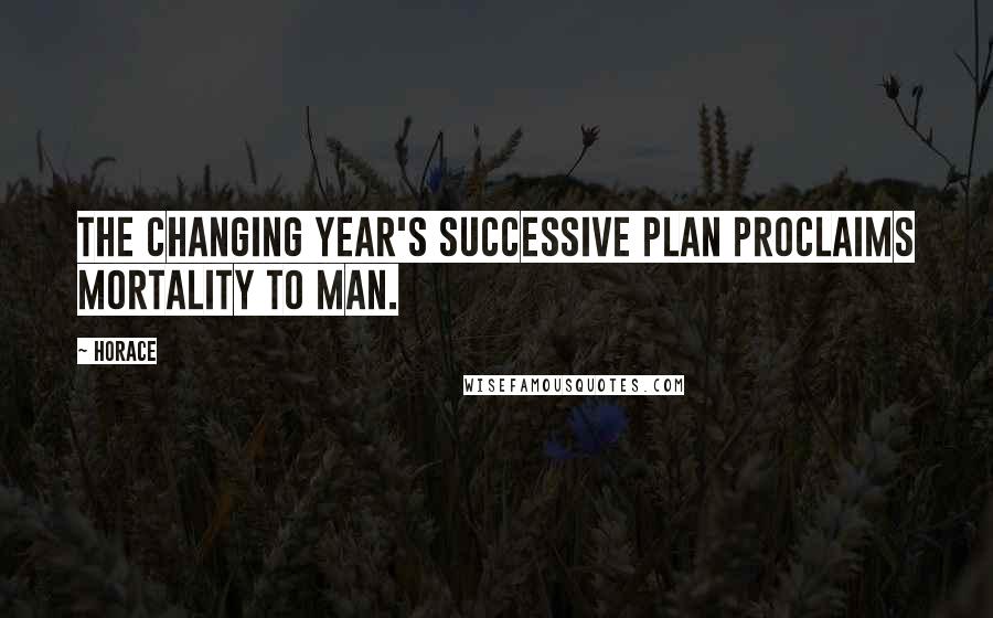 Horace Quotes: The changing year's successive plan Proclaims mortality to man.