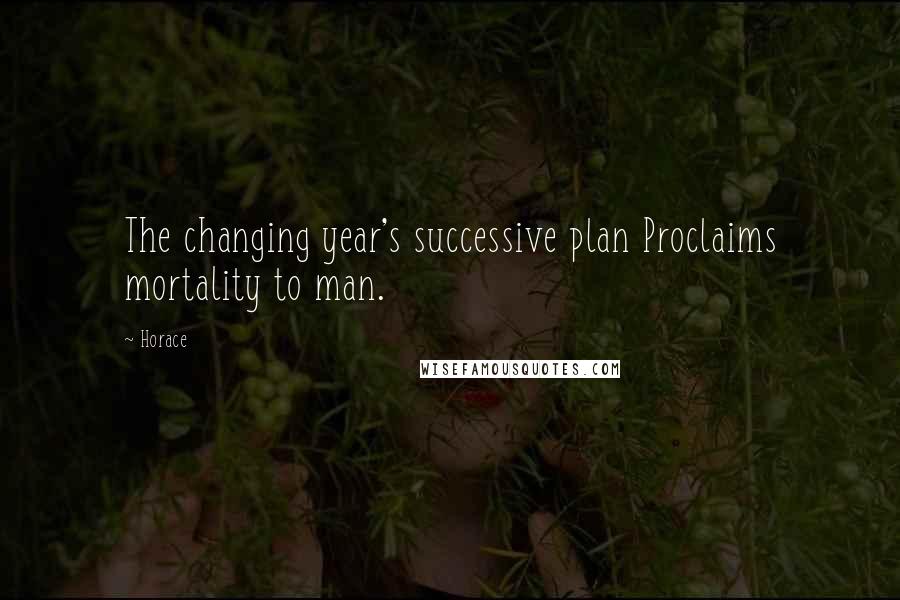 Horace Quotes: The changing year's successive plan Proclaims mortality to man.