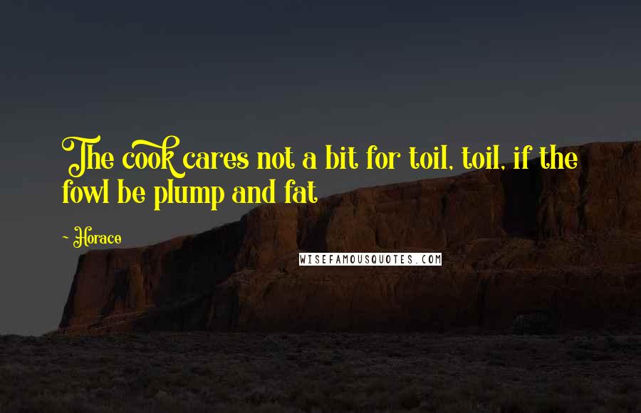 Horace Quotes: The cook cares not a bit for toil, toil, if the fowl be plump and fat