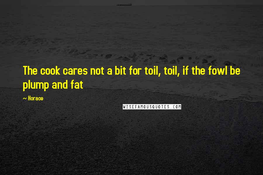 Horace Quotes: The cook cares not a bit for toil, toil, if the fowl be plump and fat