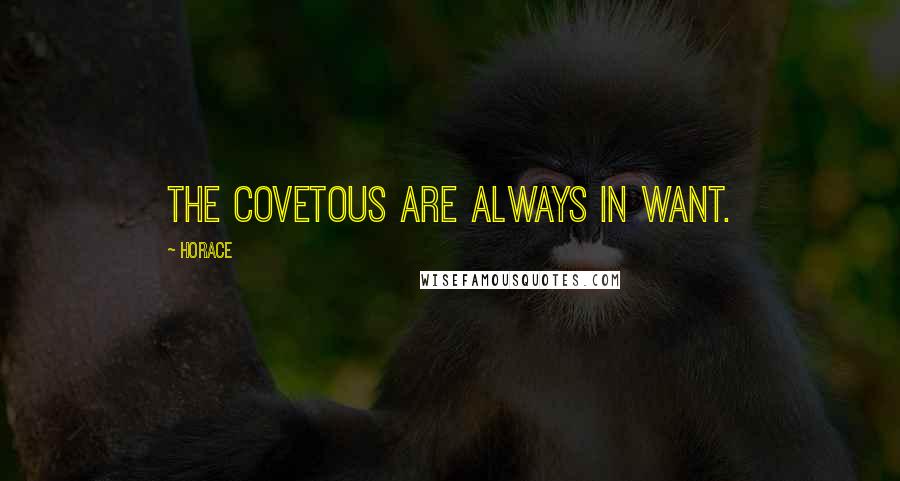 Horace Quotes: The covetous are always in want.