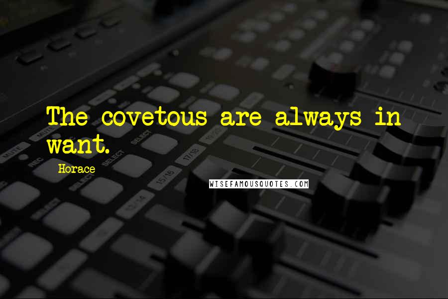 Horace Quotes: The covetous are always in want.