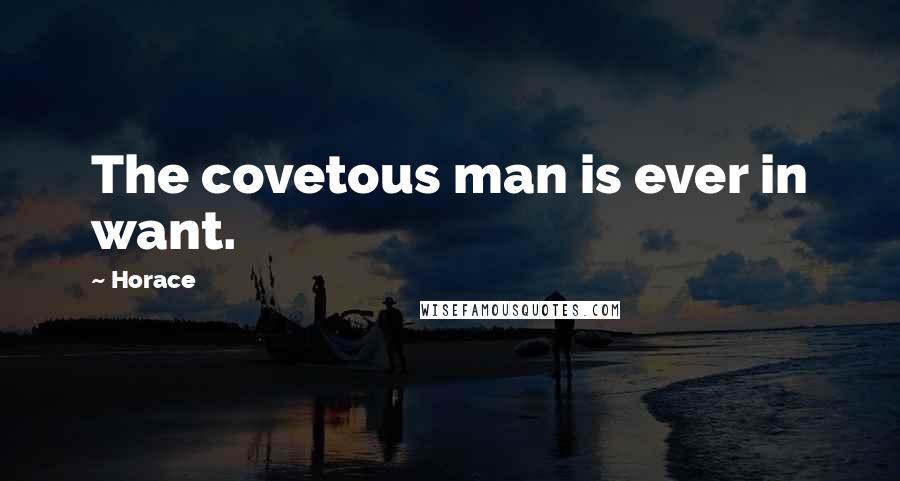 Horace Quotes: The covetous man is ever in want.