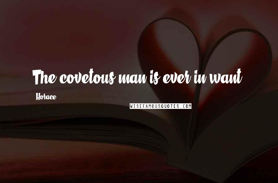 Horace Quotes: The covetous man is ever in want.