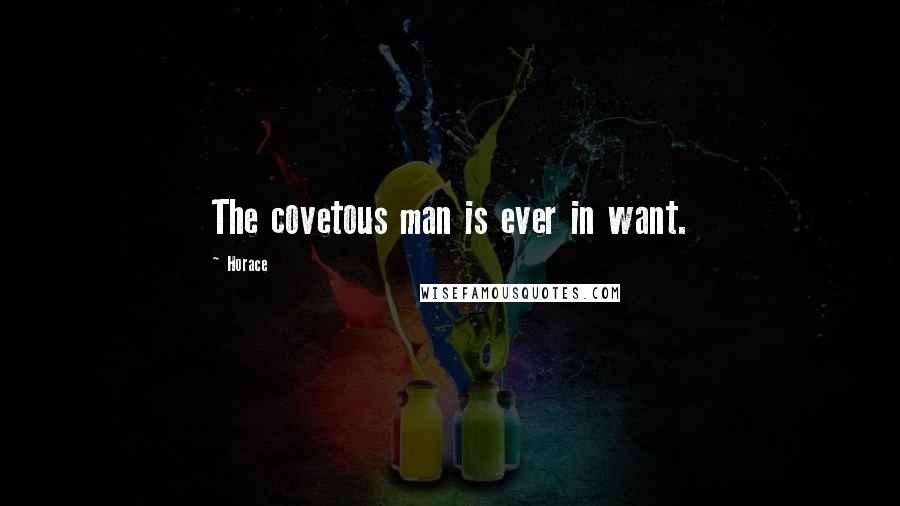 Horace Quotes: The covetous man is ever in want.