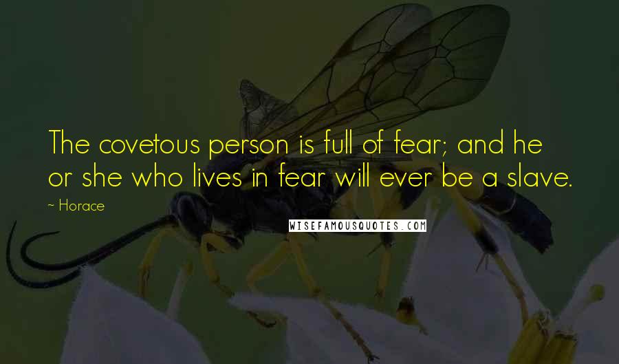 Horace Quotes: The covetous person is full of fear; and he or she who lives in fear will ever be a slave.