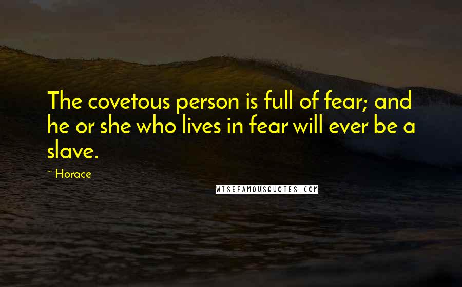 Horace Quotes: The covetous person is full of fear; and he or she who lives in fear will ever be a slave.