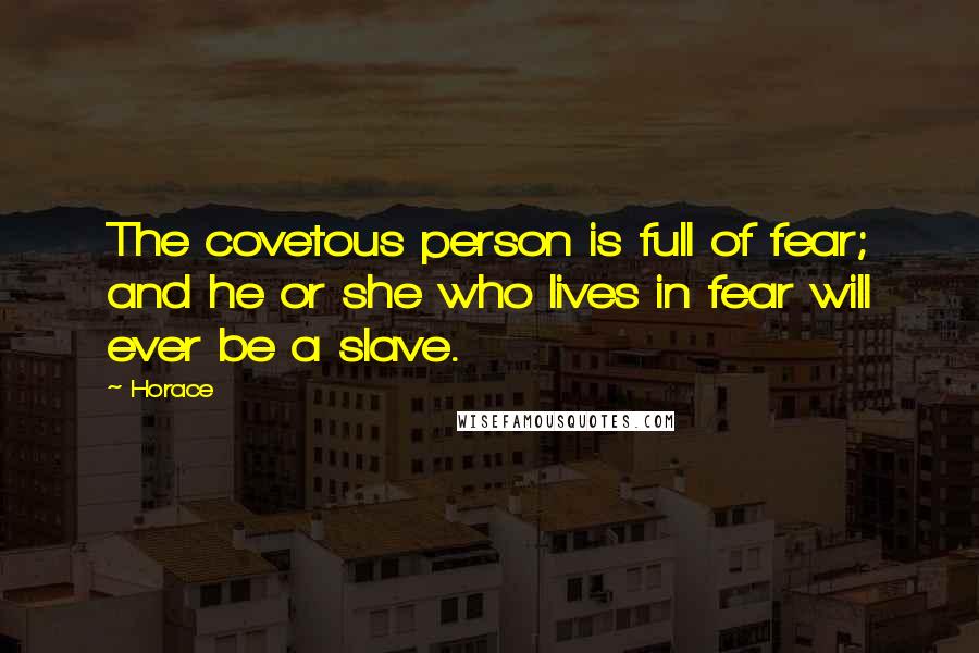 Horace Quotes: The covetous person is full of fear; and he or she who lives in fear will ever be a slave.