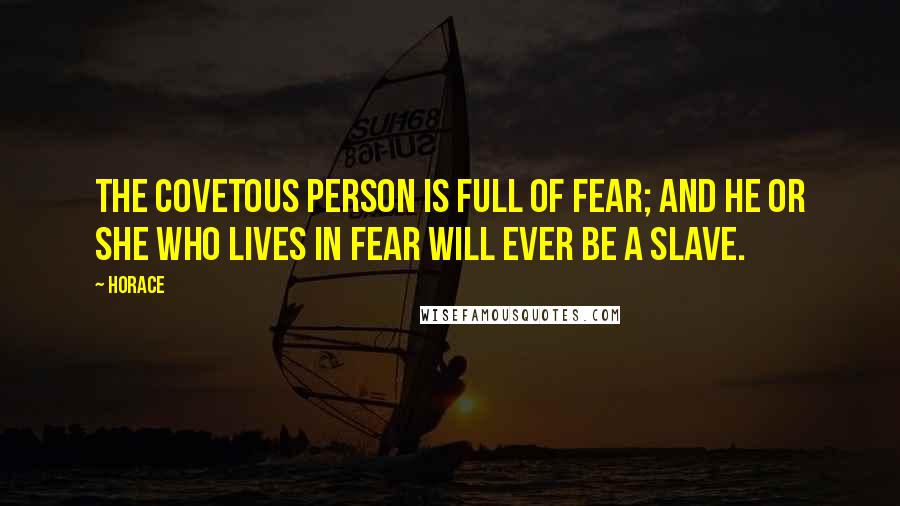 Horace Quotes: The covetous person is full of fear; and he or she who lives in fear will ever be a slave.