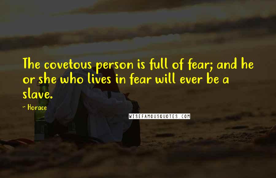 Horace Quotes: The covetous person is full of fear; and he or she who lives in fear will ever be a slave.