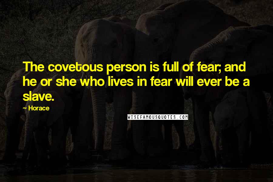 Horace Quotes: The covetous person is full of fear; and he or she who lives in fear will ever be a slave.