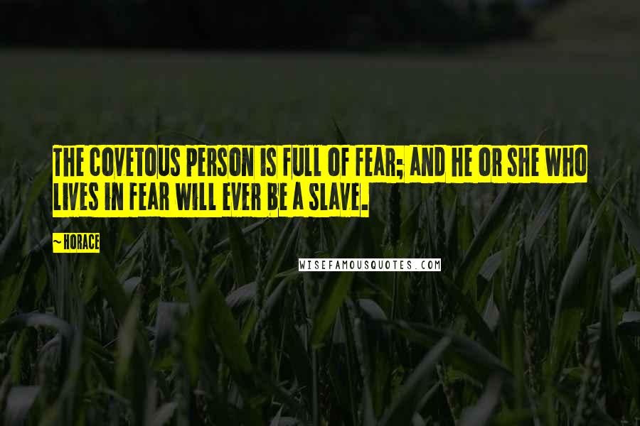 Horace Quotes: The covetous person is full of fear; and he or she who lives in fear will ever be a slave.