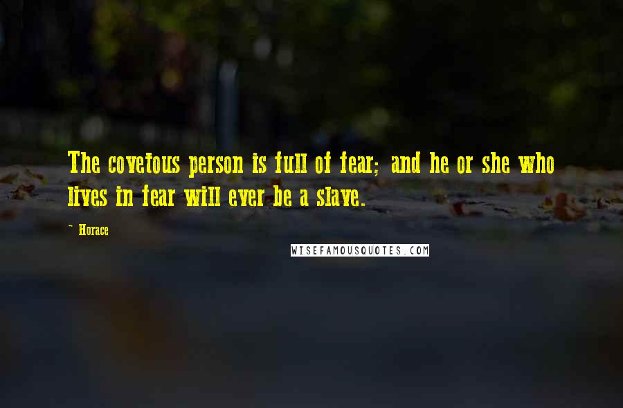 Horace Quotes: The covetous person is full of fear; and he or she who lives in fear will ever be a slave.