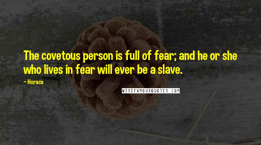 Horace Quotes: The covetous person is full of fear; and he or she who lives in fear will ever be a slave.