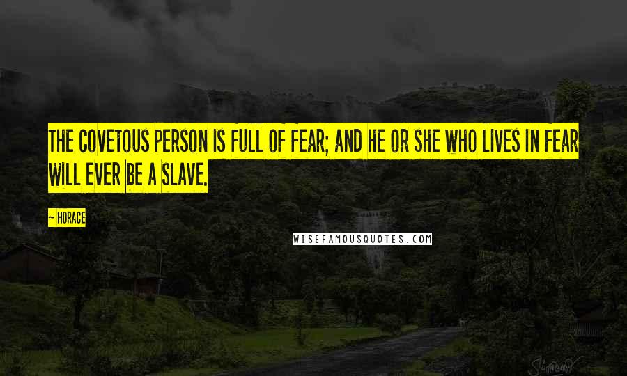 Horace Quotes: The covetous person is full of fear; and he or she who lives in fear will ever be a slave.