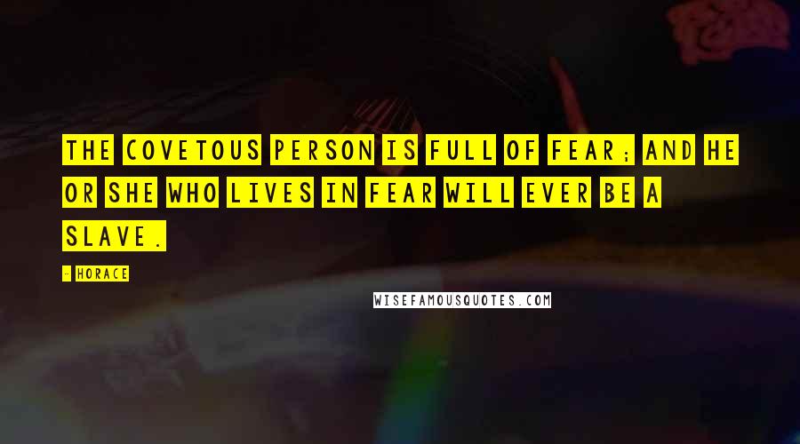 Horace Quotes: The covetous person is full of fear; and he or she who lives in fear will ever be a slave.
