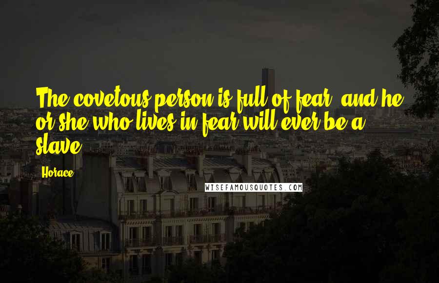 Horace Quotes: The covetous person is full of fear; and he or she who lives in fear will ever be a slave.