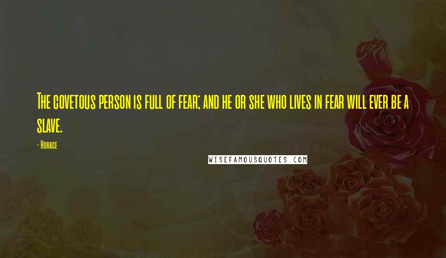 Horace Quotes: The covetous person is full of fear; and he or she who lives in fear will ever be a slave.