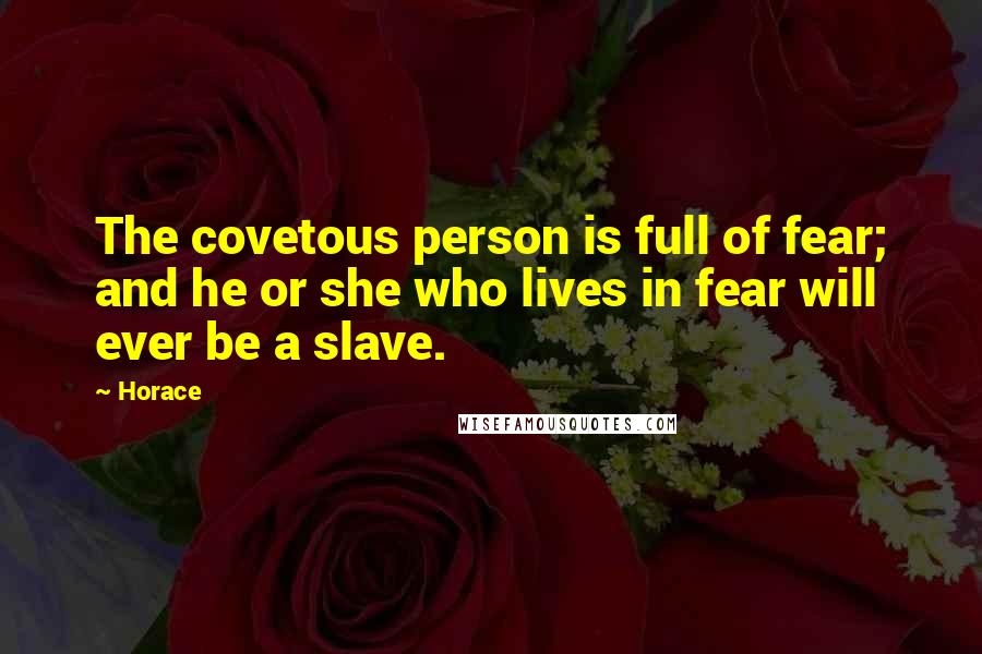 Horace Quotes: The covetous person is full of fear; and he or she who lives in fear will ever be a slave.