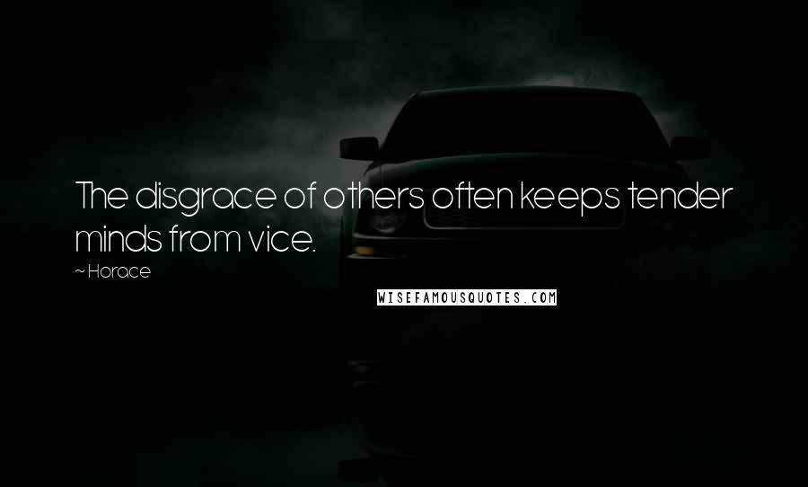 Horace Quotes: The disgrace of others often keeps tender minds from vice.