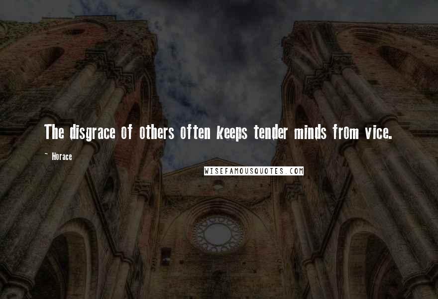 Horace Quotes: The disgrace of others often keeps tender minds from vice.