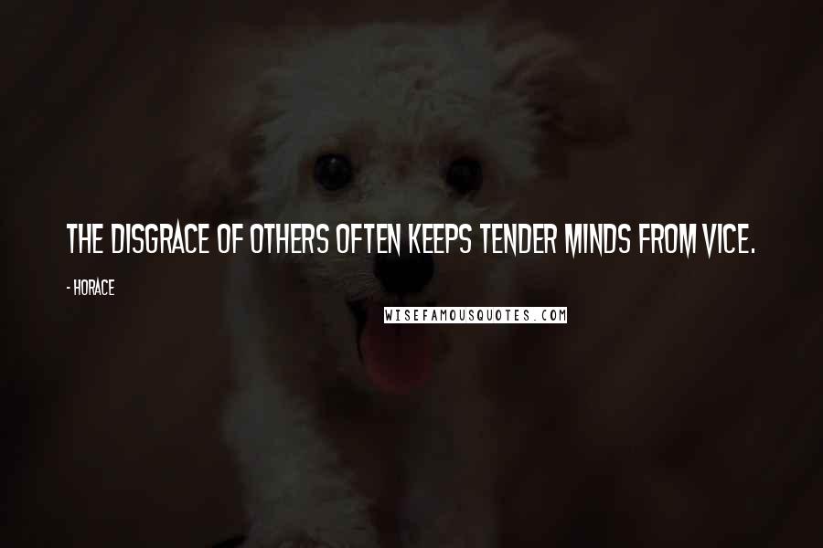 Horace Quotes: The disgrace of others often keeps tender minds from vice.