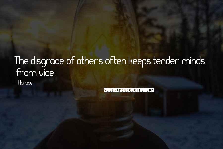 Horace Quotes: The disgrace of others often keeps tender minds from vice.