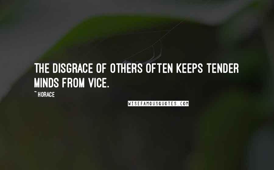 Horace Quotes: The disgrace of others often keeps tender minds from vice.