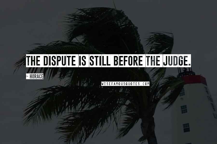 Horace Quotes: The dispute is still before the judge.