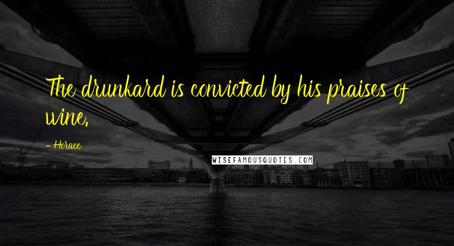 Horace Quotes: The drunkard is convicted by his praises of wine.