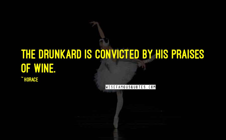 Horace Quotes: The drunkard is convicted by his praises of wine.