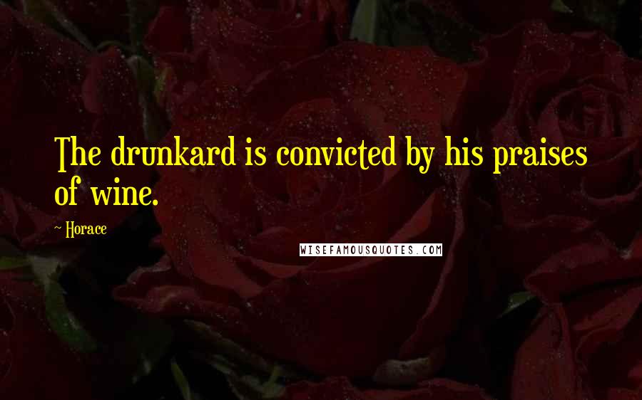 Horace Quotes: The drunkard is convicted by his praises of wine.