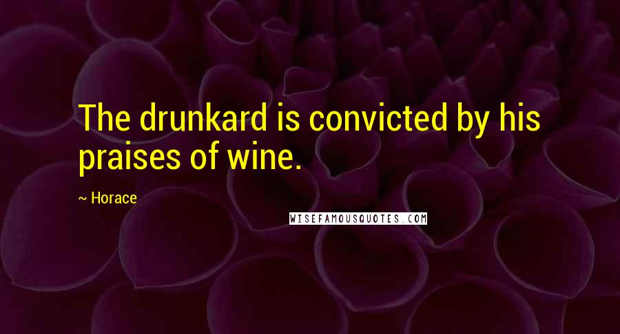 Horace Quotes: The drunkard is convicted by his praises of wine.