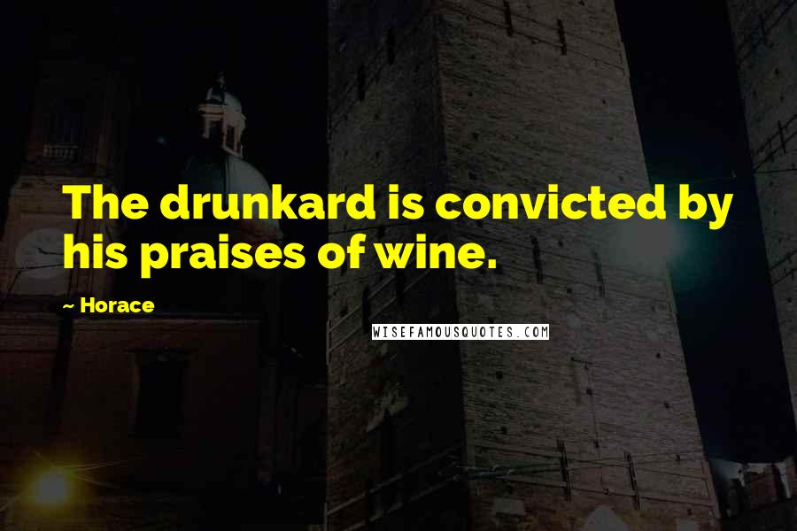 Horace Quotes: The drunkard is convicted by his praises of wine.