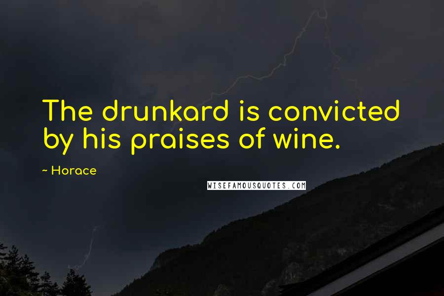 Horace Quotes: The drunkard is convicted by his praises of wine.