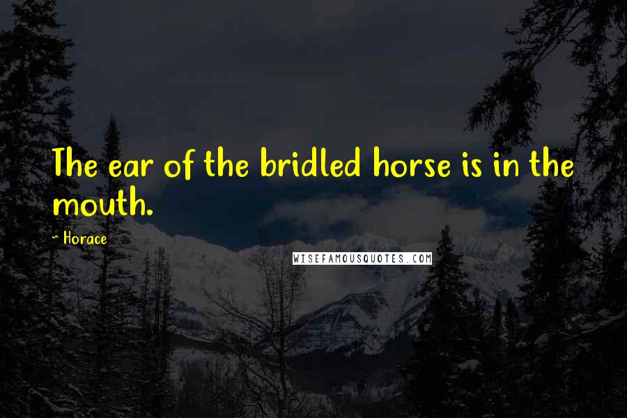 Horace Quotes: The ear of the bridled horse is in the mouth.