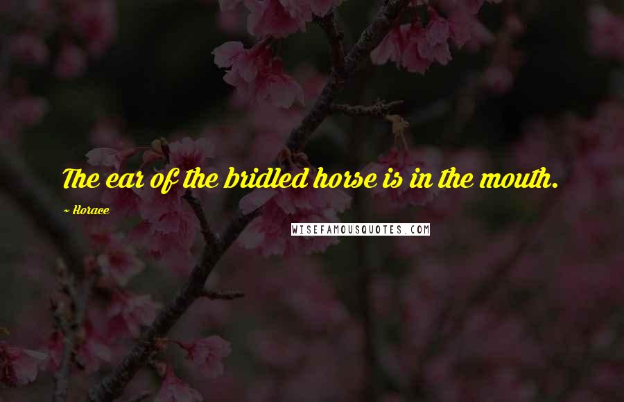 Horace Quotes: The ear of the bridled horse is in the mouth.