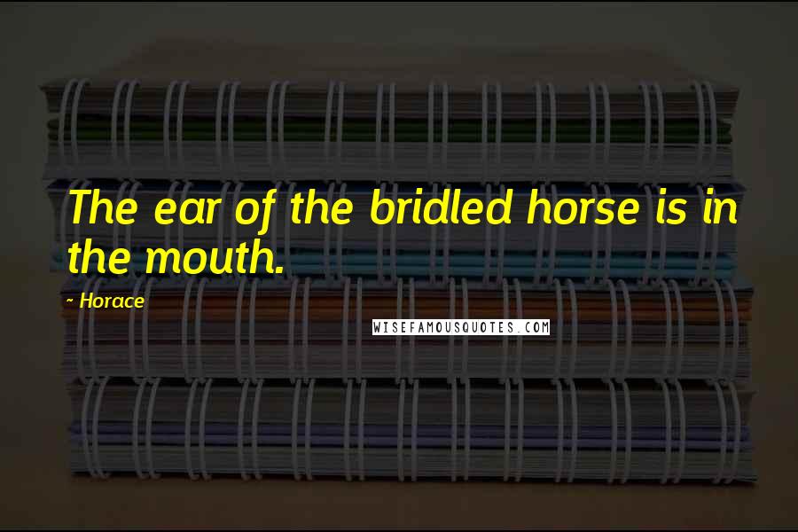 Horace Quotes: The ear of the bridled horse is in the mouth.