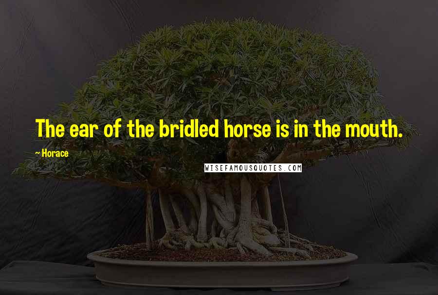 Horace Quotes: The ear of the bridled horse is in the mouth.