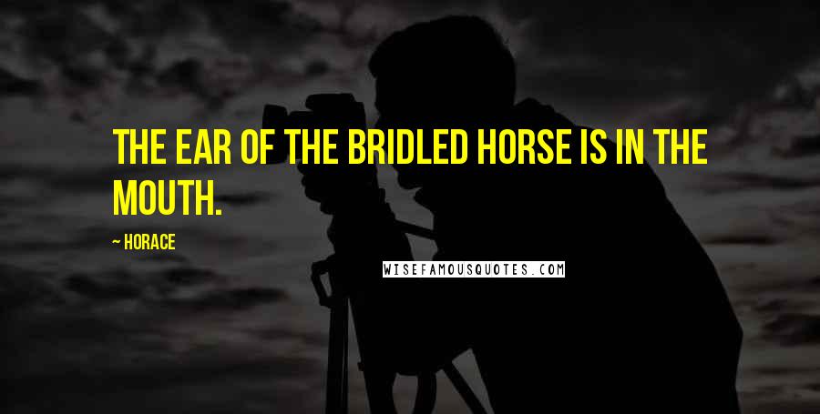 Horace Quotes: The ear of the bridled horse is in the mouth.