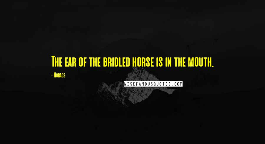 Horace Quotes: The ear of the bridled horse is in the mouth.