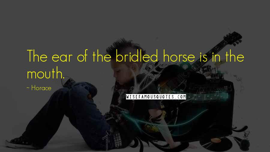 Horace Quotes: The ear of the bridled horse is in the mouth.