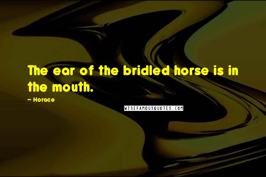 Horace Quotes: The ear of the bridled horse is in the mouth.