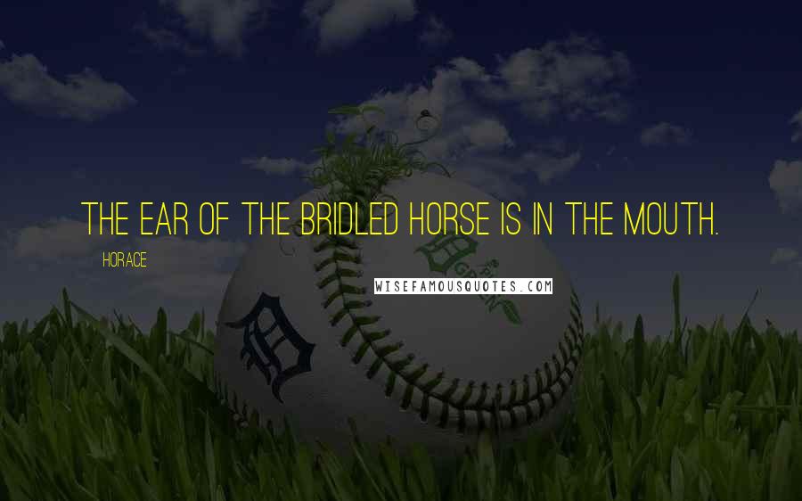 Horace Quotes: The ear of the bridled horse is in the mouth.