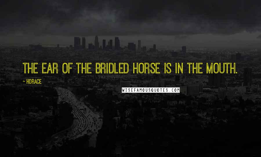 Horace Quotes: The ear of the bridled horse is in the mouth.