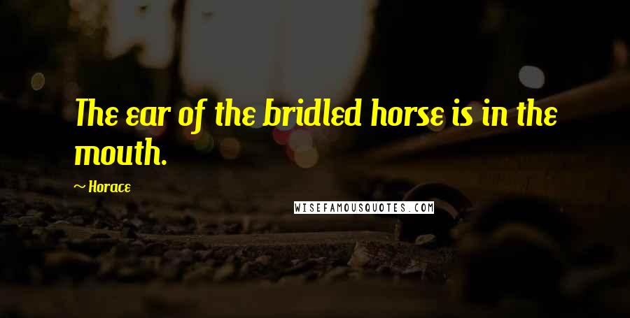 Horace Quotes: The ear of the bridled horse is in the mouth.