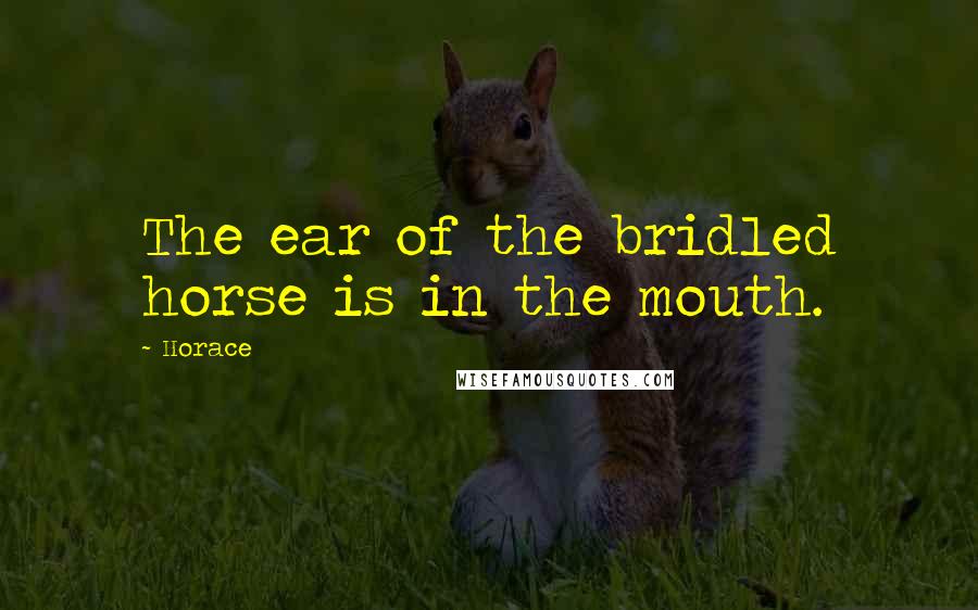 Horace Quotes: The ear of the bridled horse is in the mouth.