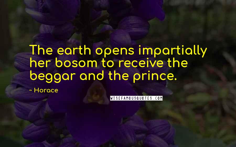 Horace Quotes: The earth opens impartially her bosom to receive the beggar and the prince.