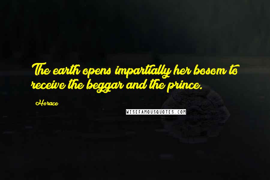 Horace Quotes: The earth opens impartially her bosom to receive the beggar and the prince.