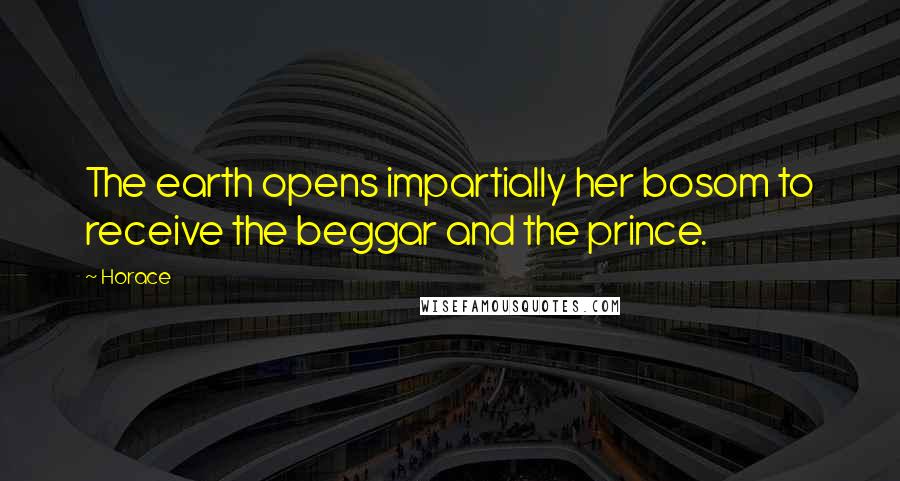 Horace Quotes: The earth opens impartially her bosom to receive the beggar and the prince.